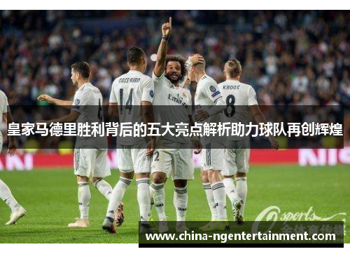 皇家马德里胜利背后的五大亮点解析助力球队再创辉煌 皇家马德里胜利背后的五大亮点解析助力球队再创辉煌