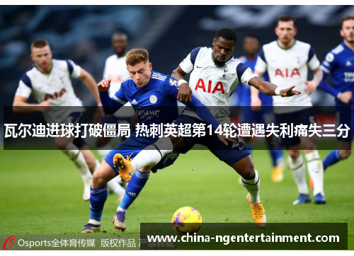 瓦尔迪进球打破僵局 热刺英超第14轮遭遇失利痛失三分 瓦尔迪进球打破僵局 热刺英超第14轮遭遇失利痛失三分