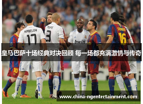 皇马巴萨十场经典对决回顾 每一场都充满激情与传奇 皇马巴萨十场经典对决回顾 每一场都充满激情与传奇