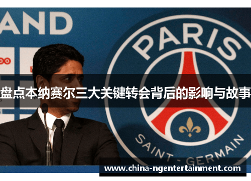 盘点本纳赛尔三大关键转会背后的影响与故事 盘点本纳赛尔三大关键转会背后的影响与故事