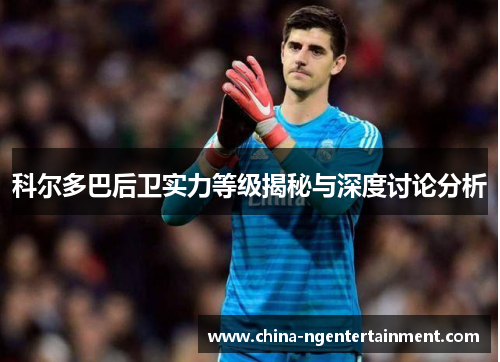 科尔多巴后卫实力等级揭秘与深度讨论分析 科尔多巴后卫实力等级揭秘与深度讨论分析