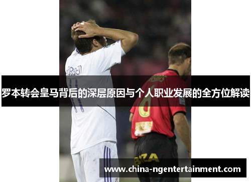 罗本转会皇马背后的深层原因与个人职业发展的全方位解读 罗本转会皇马背后的深层原因与个人职业发展的全方位解读