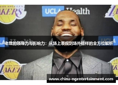 老詹的领导力与影响力:从场上表现到场外榜样的全方位解析 老詹的领导力与影响力:从场上表现到场外榜样的全方位解析