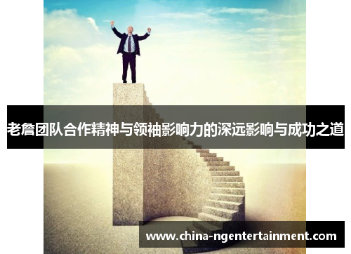 老詹团队合作精神与领袖影响力的深远影响与成功之道 老詹团队合作精神与领袖影响力的深远影响与成功之道
