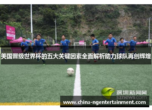 美国晋级世界杯的五大关键因素全面解析助力球队再创辉煌 美国晋级世界杯的五大关键因素全面解析助力球队再创辉煌