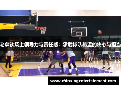 老詹谈场上领导力与责任感:承载球队希望的决心与担当 老詹谈场上领导力与责任感:承载球队希望的决心与担当