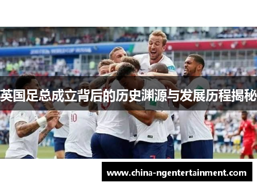 英国足总成立背后的历史渊源与发展历程揭秘