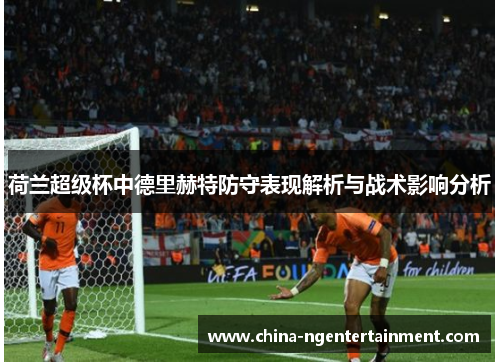 荷兰超级杯中德里赫特防守表现解析与战术影响分析 荷兰超级杯中德里赫特防守表现解析与战术影响分析