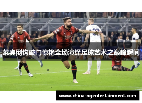 莱奥倒钩破门惊艳全场演绎足球艺术之巅峰瞬间 莱奥倒钩破门惊艳全场演绎足球艺术之巅峰瞬间
