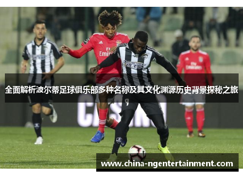全面解析波尔蒂足球俱乐部多种名称及其文化渊源历史背景探秘之旅