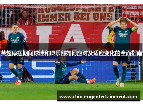 英超停摆期间球迷和俱乐部如何应对及适应变化的全面指南