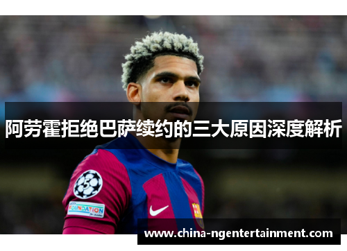 阿劳霍拒绝巴萨续约的三大原因深度解析