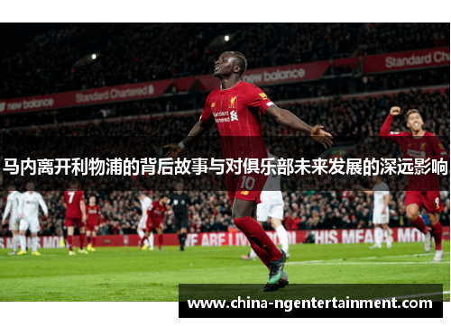 马内离开利物浦的背后故事与对俱乐部未来发展的深远影响