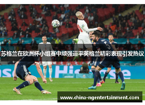 苏格兰在欧洲杯小组赛中顽强逼平英格兰精彩表现引发热议