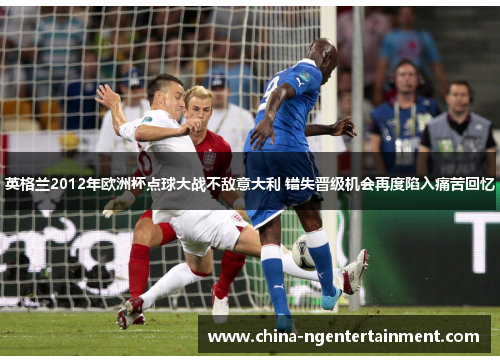 英格兰2012年欧洲杯点球大战不敌意大利 错失晋级机会再度陷入痛苦回忆 英格兰2012年欧洲杯点球大战不敌意大利 错失晋级机会再度陷入痛苦回忆
