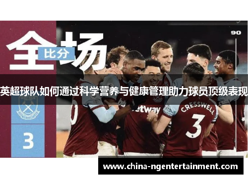 英超球队如何通过科学营养与健康管理助力球员顶级表现 英超球队如何通过科学营养与健康管理助力球员顶级表现