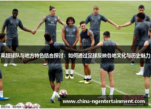 英超球队与地方特色结合探讨：如何通过足球反映各地文化与历史魅力