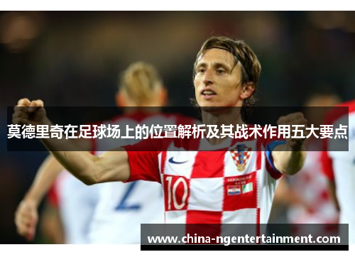 莫德里奇在足球场上的位置解析及其战术作用五大要点 莫德里奇在足球场上的位置解析及其战术作用五大要点