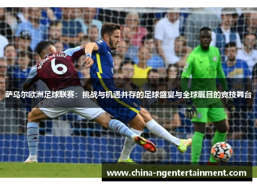 萨乌尔欧洲足球联赛:挑战与机遇并存的足球盛宴与全球瞩目的竞技舞台 萨乌尔欧洲足球联赛:挑战与机遇并存的足球盛宴与全球瞩目的竞技舞台
