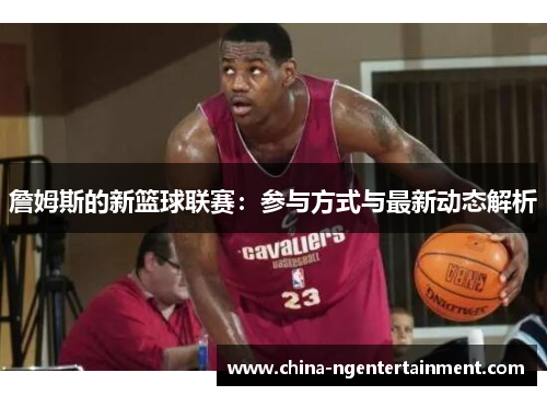 詹姆斯的新篮球联赛:参与方式与最新动态解析 詹姆斯的新篮球联赛:参与方式与最新动态解析