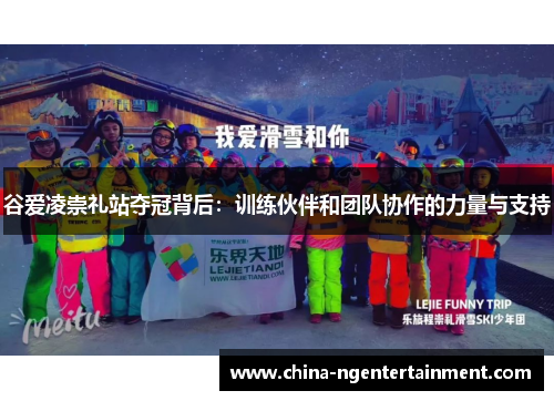 谷爱凌崇礼站夺冠背后：训练伙伴和团队协作的力量与支持