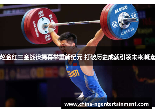 赵金红三金战役揭幕举重新纪元 打破历史成就引领未来潮流