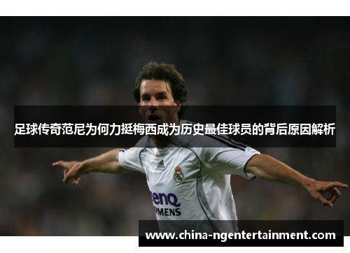 足球传奇范尼为何力挺梅西成为历史最佳球员的背后原因解析