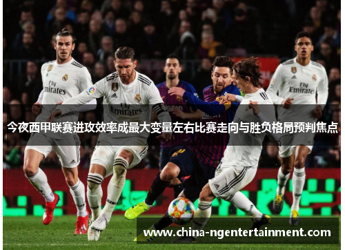 今夜西甲联赛进攻效率成最大变量左右比赛走向与胜负格局预判焦点 今夜西甲联赛进攻效率成最大变量左右比赛走向与胜负格局预判焦点