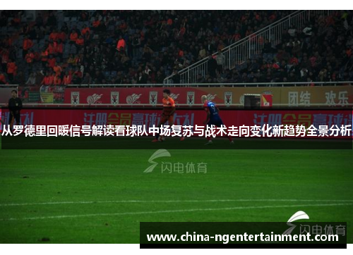从罗德里回暖信号解读看球队中场复苏与战术走向变化新趋势全景分析