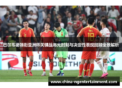 巴尔韦德领衔亚洲杯关键战高光时刻与决定性表现回顾全景解析 巴尔韦德领衔亚洲杯关键战高光时刻与决定性表现回顾全景解析