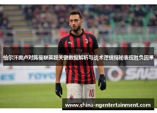 恰尔汗奥卢对阵曼联英超关键数据解析与战术逻辑揭秘表现胜负因果 恰尔汗奥卢对阵曼联英超关键数据解析与战术逻辑揭秘表现胜负因果