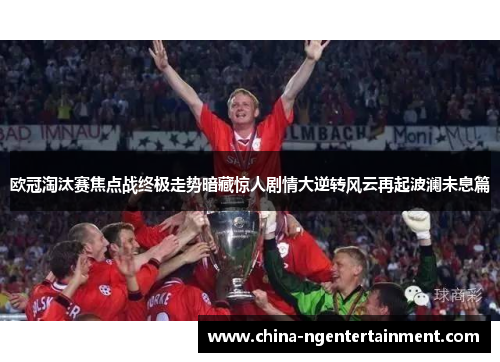 欧冠淘汰赛焦点战终极走势暗藏惊人剧情大逆转风云再起波澜未息篇 欧冠淘汰赛焦点战终极走势暗藏惊人剧情大逆转风云再起波澜未息篇