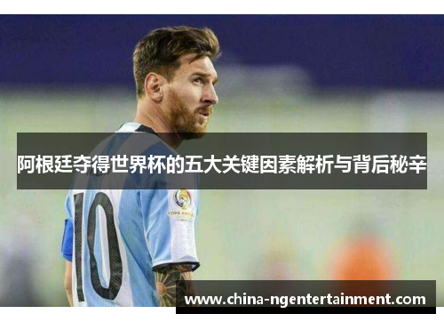 阿根廷夺得世界杯的五大关键因素解析与背后秘辛 阿根廷夺得世界杯的五大关键因素解析与背后秘辛