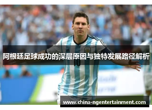 阿根廷足球成功的深层原因与独特发展路径解析 阿根廷足球成功的深层原因与独特发展路径解析