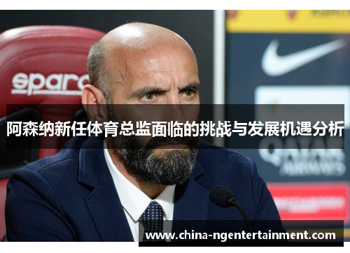 阿森纳新任体育总监面临的挑战与发展机遇分析 阿森纳新任体育总监面临的挑战与发展机遇分析
