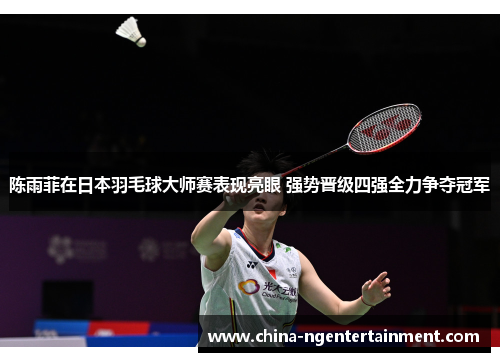 陈雨菲在日本羽毛球大师赛表现亮眼 强势晋级四强全力争夺冠军