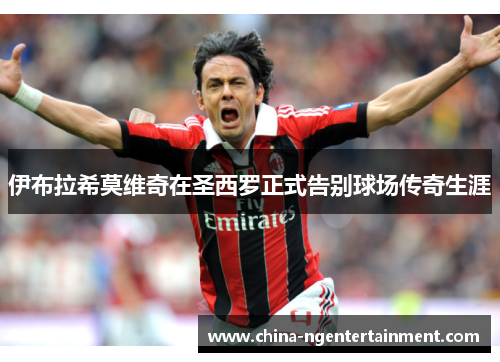 伊布拉希莫维奇在圣西罗正式告别球场传奇生涯